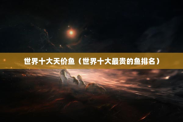 世界十大天价鱼（世界十大最贵的鱼排名）