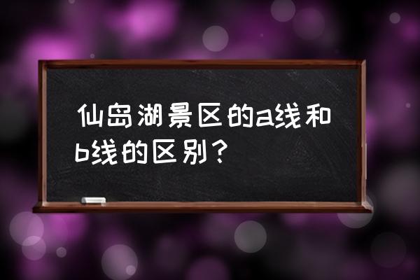 阳新仙岛湖一日游价格 仙岛湖景区的a线和b线的区别？