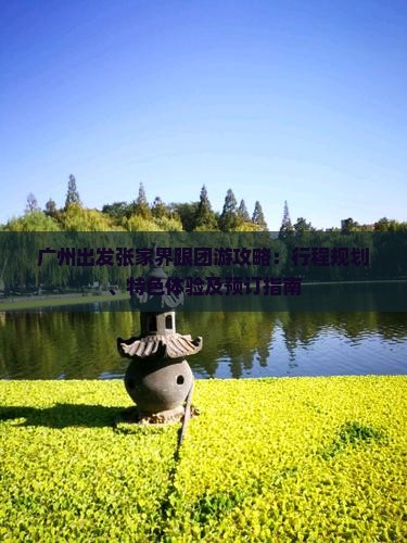 广州出发张家界跟团游攻略：行程规划、特色体验及预订指南